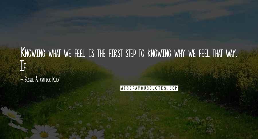 Bessel A. Van Der Kolk Quotes: Knowing what we feel is the first step to knowing why we feel that way. If