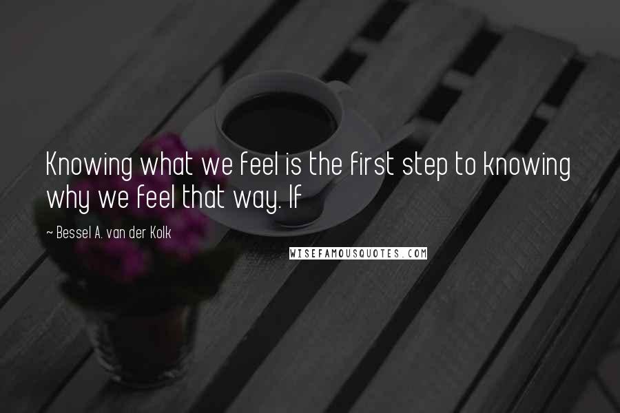 Bessel A. Van Der Kolk Quotes: Knowing what we feel is the first step to knowing why we feel that way. If