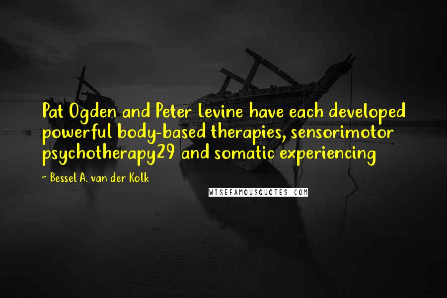 Bessel A. Van Der Kolk Quotes: Pat Ogden and Peter Levine have each developed powerful body-based therapies, sensorimotor psychotherapy29 and somatic experiencing