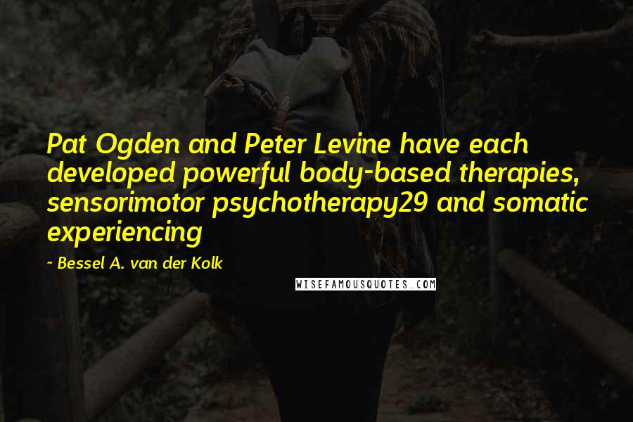 Bessel A. Van Der Kolk Quotes: Pat Ogden and Peter Levine have each developed powerful body-based therapies, sensorimotor psychotherapy29 and somatic experiencing