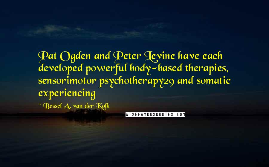 Bessel A. Van Der Kolk Quotes: Pat Ogden and Peter Levine have each developed powerful body-based therapies, sensorimotor psychotherapy29 and somatic experiencing