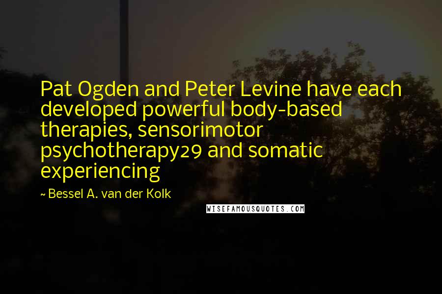 Bessel A. Van Der Kolk Quotes: Pat Ogden and Peter Levine have each developed powerful body-based therapies, sensorimotor psychotherapy29 and somatic experiencing