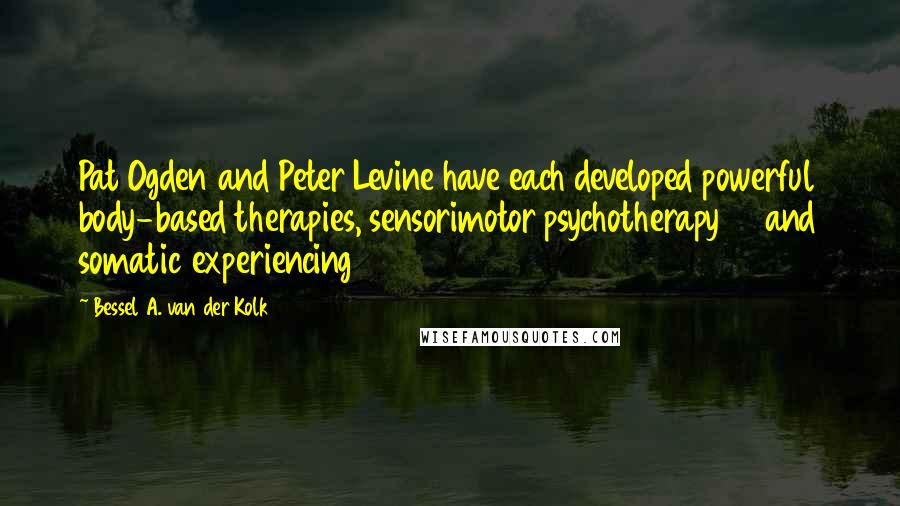 Bessel A. Van Der Kolk Quotes: Pat Ogden and Peter Levine have each developed powerful body-based therapies, sensorimotor psychotherapy29 and somatic experiencing