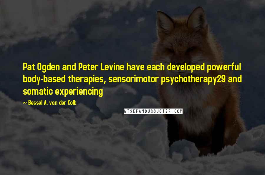 Bessel A. Van Der Kolk Quotes: Pat Ogden and Peter Levine have each developed powerful body-based therapies, sensorimotor psychotherapy29 and somatic experiencing