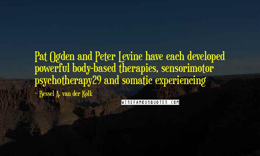 Bessel A. Van Der Kolk Quotes: Pat Ogden and Peter Levine have each developed powerful body-based therapies, sensorimotor psychotherapy29 and somatic experiencing