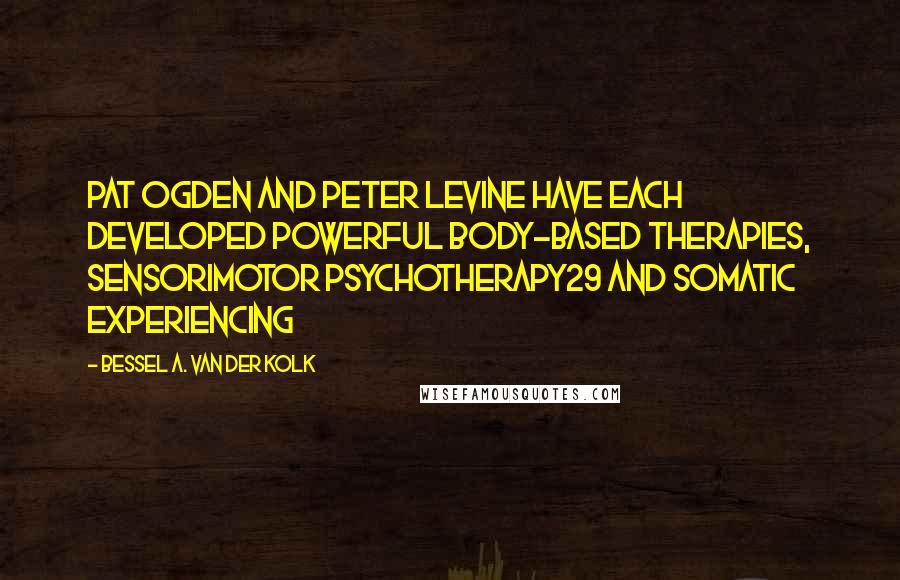 Bessel A. Van Der Kolk Quotes: Pat Ogden and Peter Levine have each developed powerful body-based therapies, sensorimotor psychotherapy29 and somatic experiencing