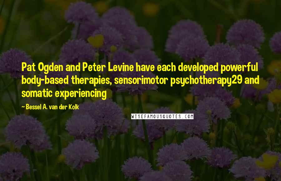 Bessel A. Van Der Kolk Quotes: Pat Ogden and Peter Levine have each developed powerful body-based therapies, sensorimotor psychotherapy29 and somatic experiencing