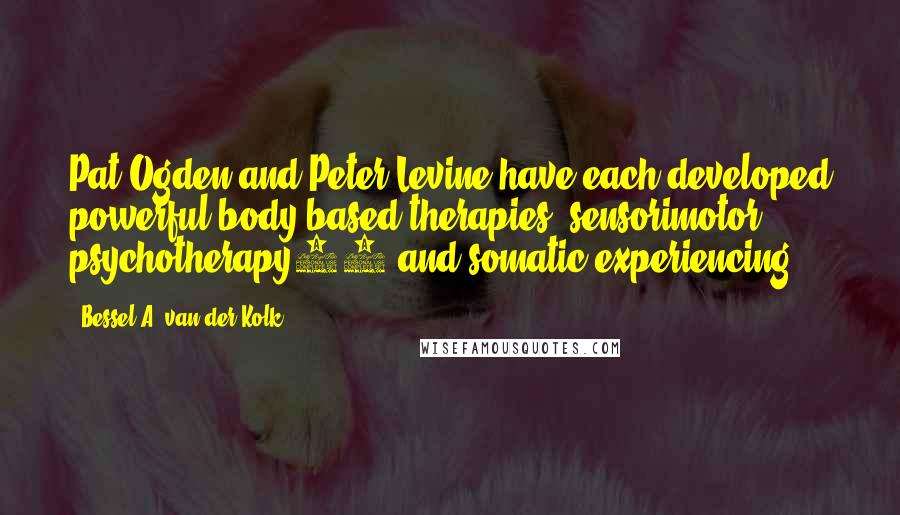 Bessel A. Van Der Kolk Quotes: Pat Ogden and Peter Levine have each developed powerful body-based therapies, sensorimotor psychotherapy29 and somatic experiencing