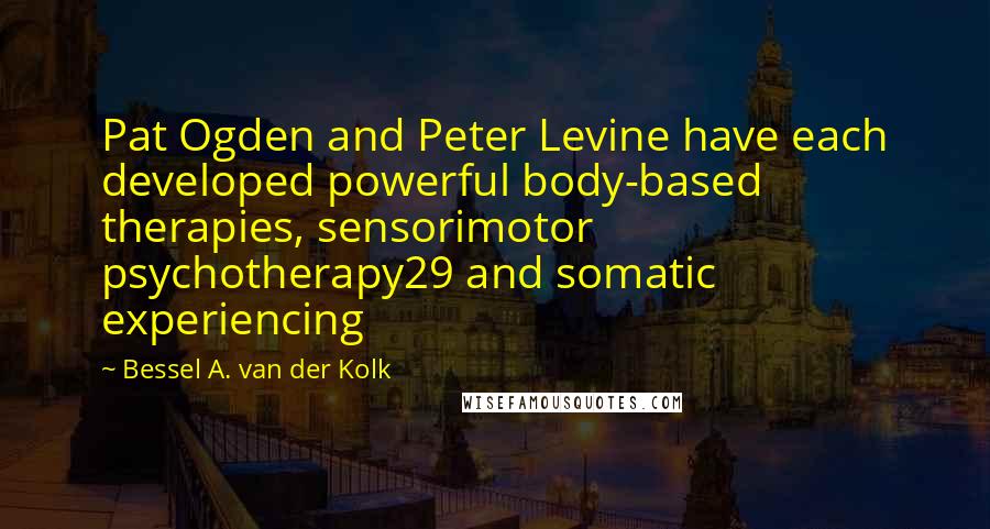 Bessel A. Van Der Kolk Quotes: Pat Ogden and Peter Levine have each developed powerful body-based therapies, sensorimotor psychotherapy29 and somatic experiencing