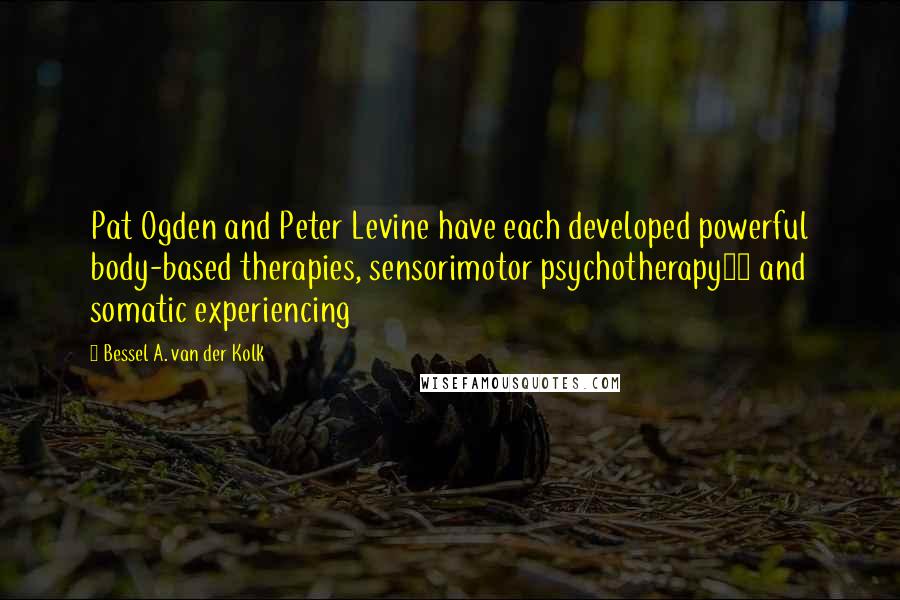 Bessel A. Van Der Kolk Quotes: Pat Ogden and Peter Levine have each developed powerful body-based therapies, sensorimotor psychotherapy29 and somatic experiencing