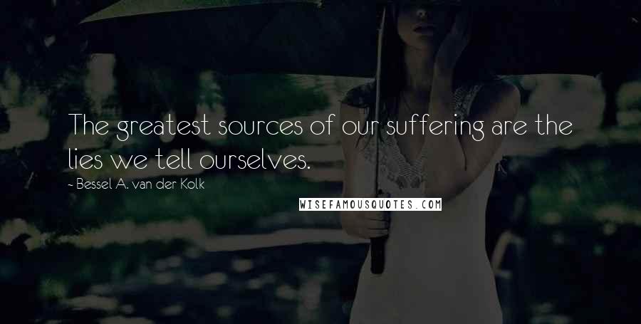 Bessel A. Van Der Kolk Quotes: The greatest sources of our suffering are the lies we tell ourselves.