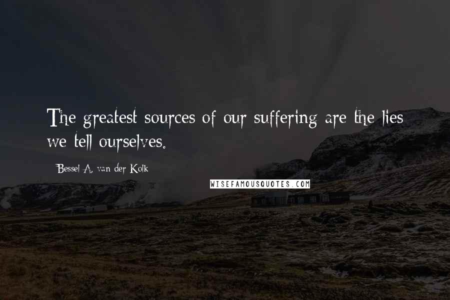 Bessel A. Van Der Kolk Quotes: The greatest sources of our suffering are the lies we tell ourselves.