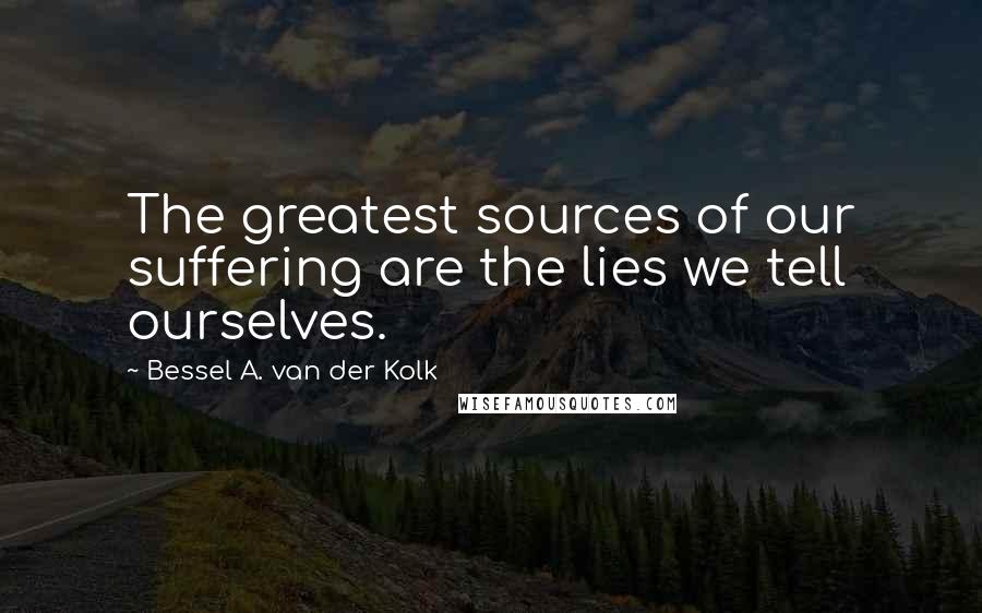 Bessel A. Van Der Kolk Quotes: The greatest sources of our suffering are the lies we tell ourselves.