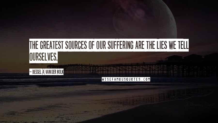 Bessel A. Van Der Kolk Quotes: The greatest sources of our suffering are the lies we tell ourselves.