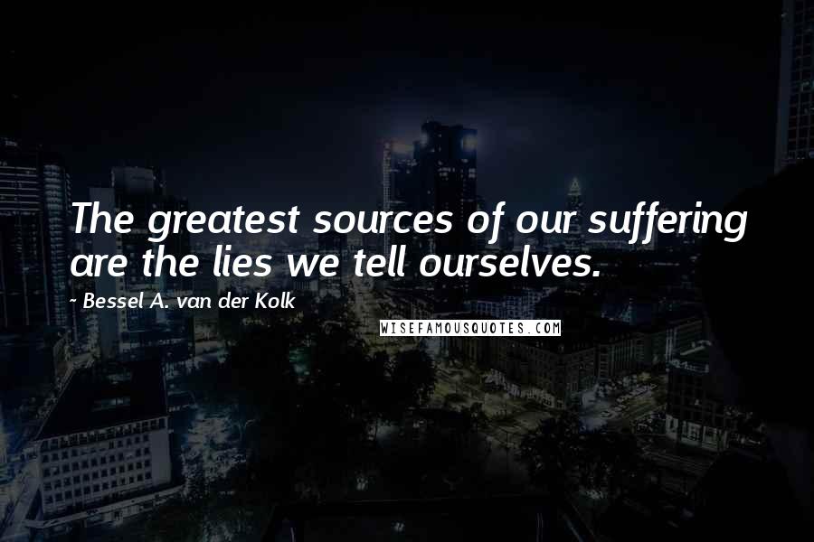 Bessel A. Van Der Kolk Quotes: The greatest sources of our suffering are the lies we tell ourselves.