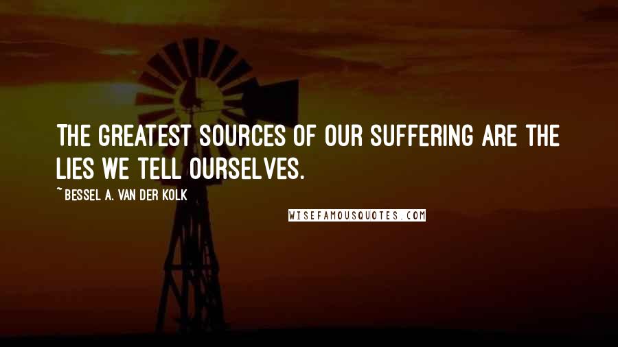 Bessel A. Van Der Kolk Quotes: The greatest sources of our suffering are the lies we tell ourselves.