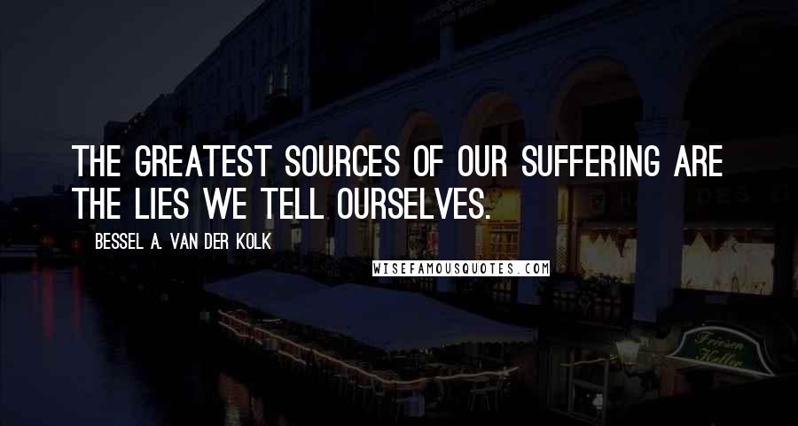 Bessel A. Van Der Kolk Quotes: The greatest sources of our suffering are the lies we tell ourselves.
