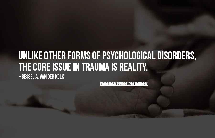 Bessel A. Van Der Kolk Quotes: Unlike other forms of psychological disorders, the core issue in trauma is reality.