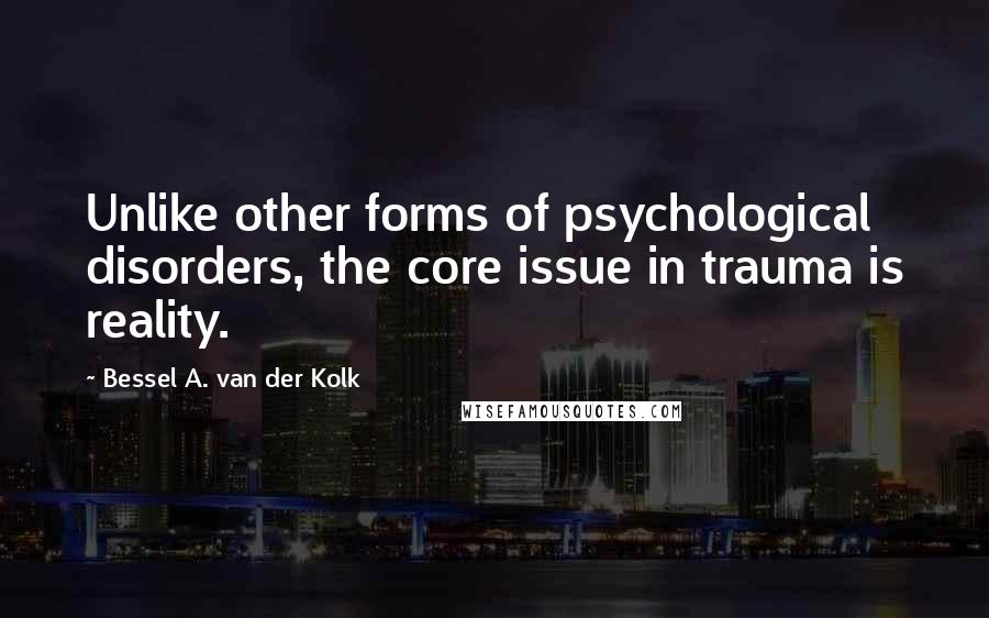 Bessel A. Van Der Kolk Quotes: Unlike other forms of psychological disorders, the core issue in trauma is reality.