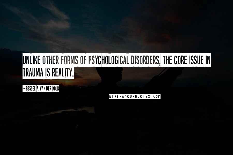 Bessel A. Van Der Kolk Quotes: Unlike other forms of psychological disorders, the core issue in trauma is reality.