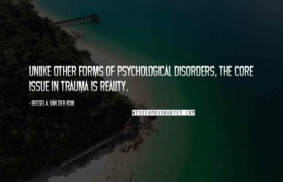 Bessel A. Van Der Kolk Quotes: Unlike other forms of psychological disorders, the core issue in trauma is reality.