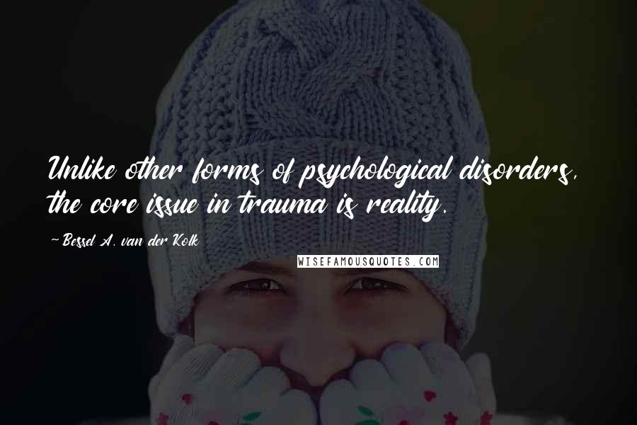 Bessel A. Van Der Kolk Quotes: Unlike other forms of psychological disorders, the core issue in trauma is reality.