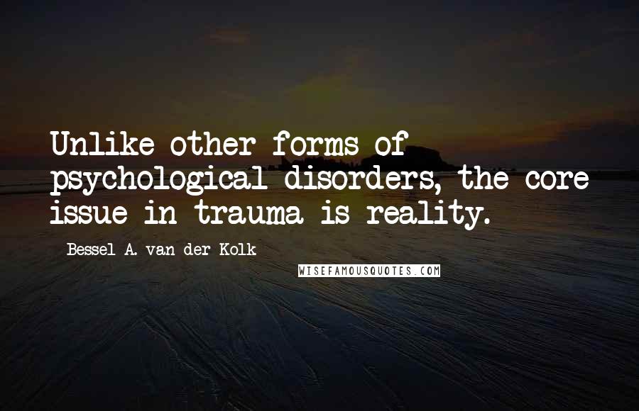 Bessel A. Van Der Kolk Quotes: Unlike other forms of psychological disorders, the core issue in trauma is reality.