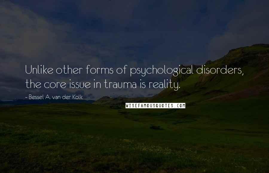 Bessel A. Van Der Kolk Quotes: Unlike other forms of psychological disorders, the core issue in trauma is reality.