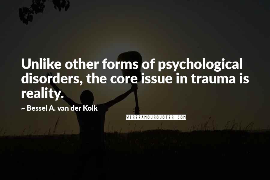 Bessel A. Van Der Kolk Quotes: Unlike other forms of psychological disorders, the core issue in trauma is reality.