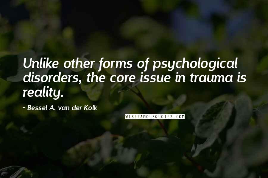 Bessel A. Van Der Kolk Quotes: Unlike other forms of psychological disorders, the core issue in trauma is reality.