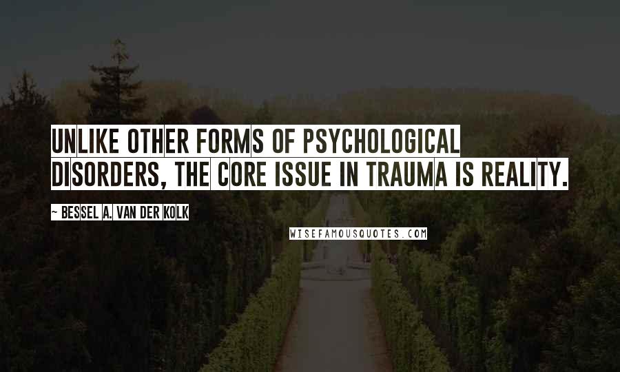 Bessel A. Van Der Kolk Quotes: Unlike other forms of psychological disorders, the core issue in trauma is reality.