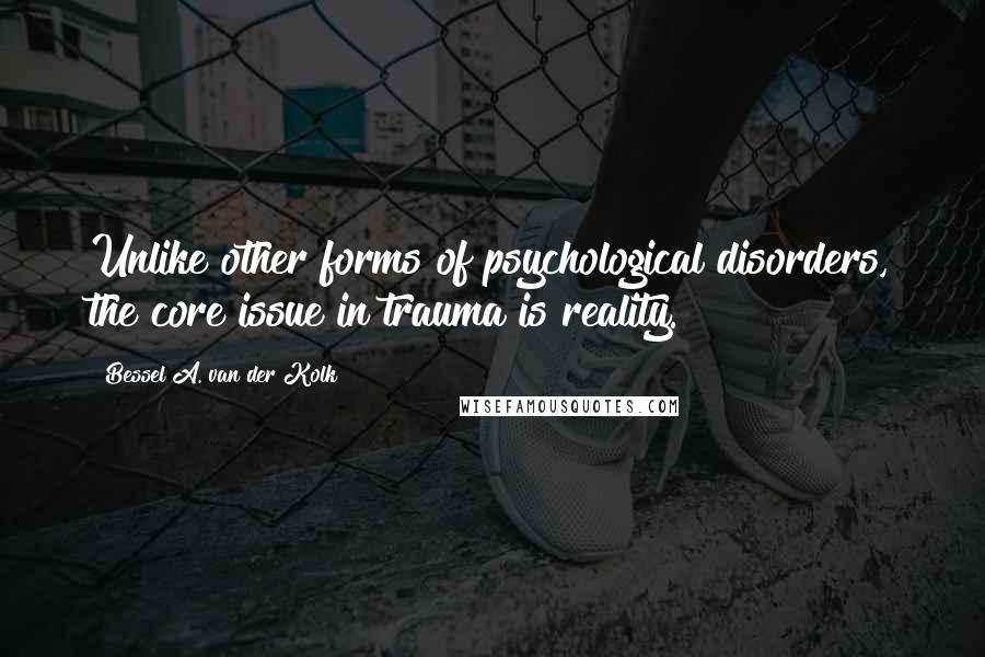 Bessel A. Van Der Kolk Quotes: Unlike other forms of psychological disorders, the core issue in trauma is reality.