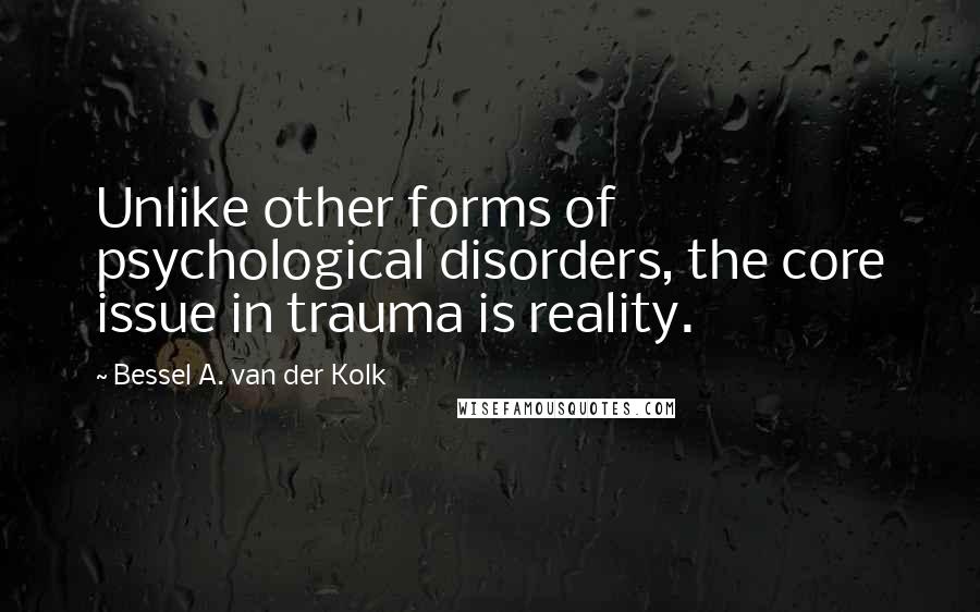 Bessel A. Van Der Kolk Quotes: Unlike other forms of psychological disorders, the core issue in trauma is reality.