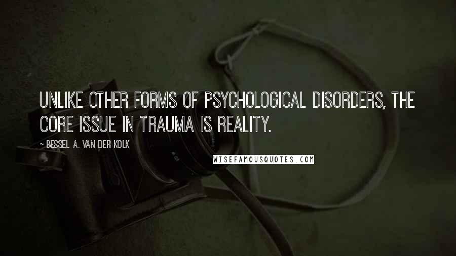 Bessel A. Van Der Kolk Quotes: Unlike other forms of psychological disorders, the core issue in trauma is reality.