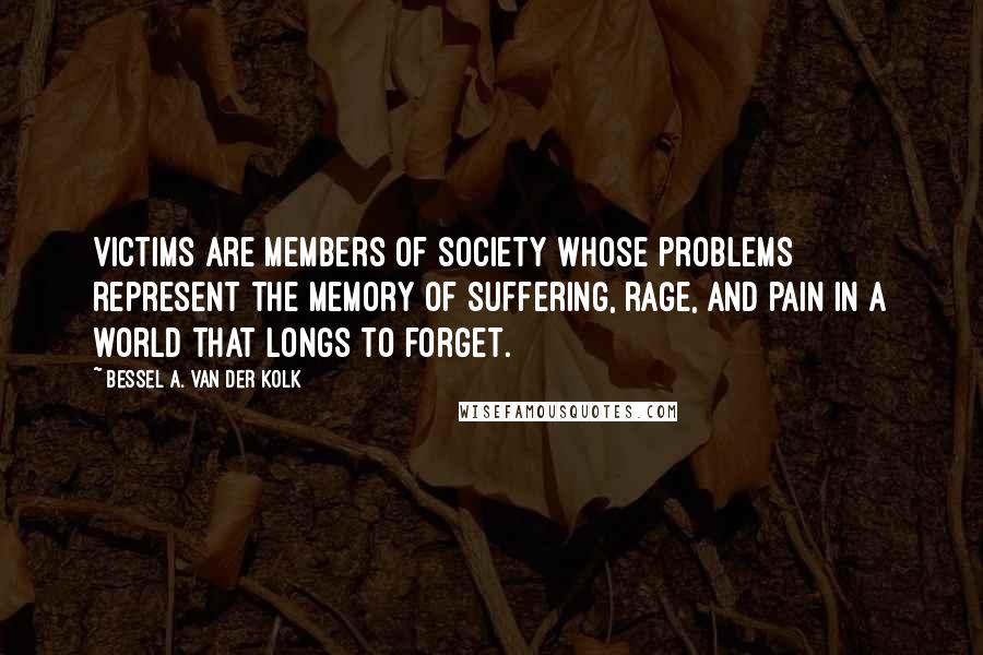 Bessel A. Van Der Kolk Quotes: Victims are members of society whose problems represent the memory of suffering, rage, and pain in a world that longs to forget.