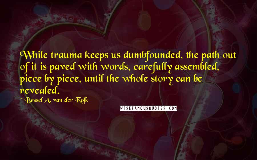 Bessel A. Van Der Kolk Quotes: While trauma keeps us dumbfounded, the path out of it is paved with words, carefully assembled, piece by piece, until the whole story can be revealed.