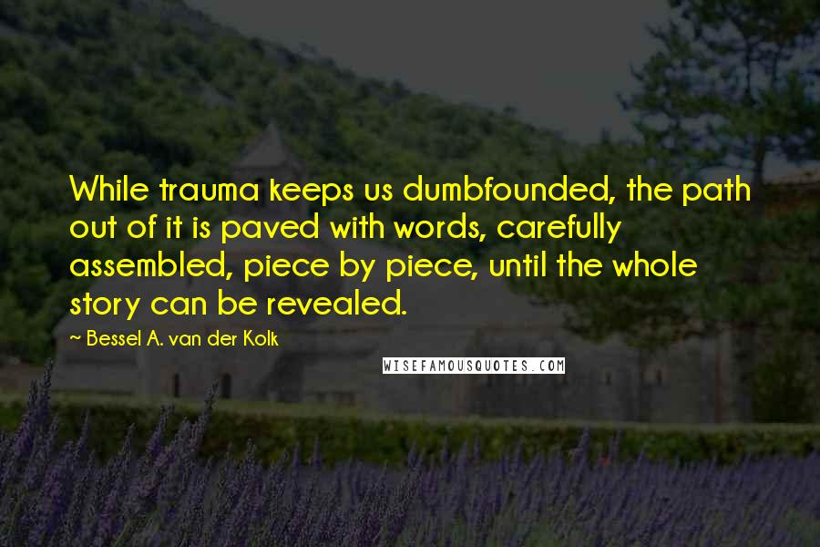 Bessel A. Van Der Kolk Quotes: While trauma keeps us dumbfounded, the path out of it is paved with words, carefully assembled, piece by piece, until the whole story can be revealed.