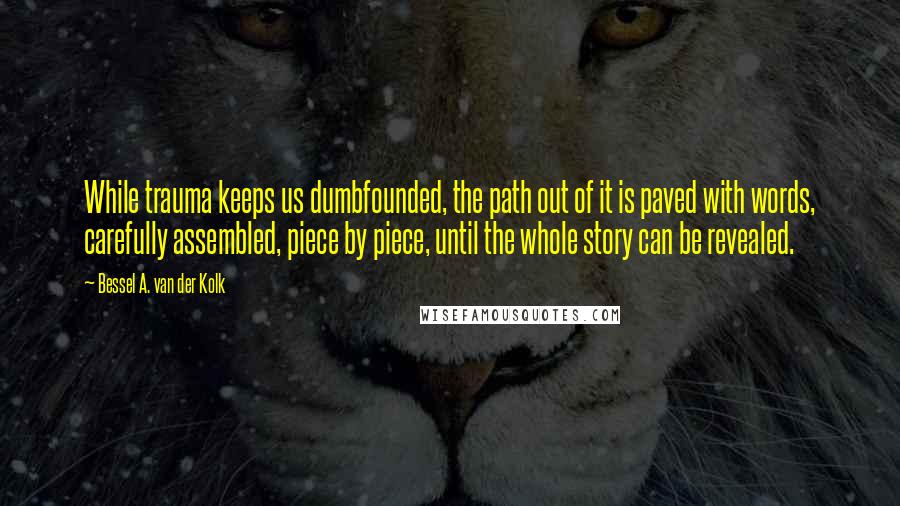 Bessel A. Van Der Kolk Quotes: While trauma keeps us dumbfounded, the path out of it is paved with words, carefully assembled, piece by piece, until the whole story can be revealed.