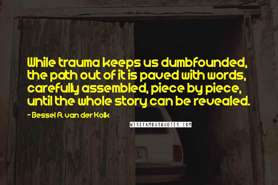 Bessel A. Van Der Kolk Quotes: While trauma keeps us dumbfounded, the path out of it is paved with words, carefully assembled, piece by piece, until the whole story can be revealed.