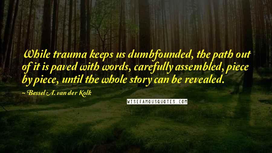 Bessel A. Van Der Kolk Quotes: While trauma keeps us dumbfounded, the path out of it is paved with words, carefully assembled, piece by piece, until the whole story can be revealed.