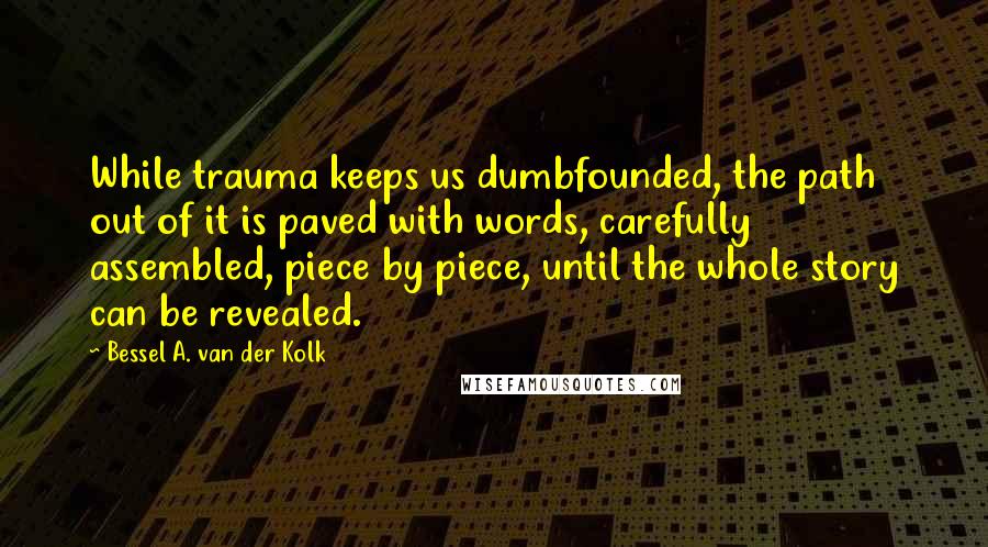 Bessel A. Van Der Kolk Quotes: While trauma keeps us dumbfounded, the path out of it is paved with words, carefully assembled, piece by piece, until the whole story can be revealed.