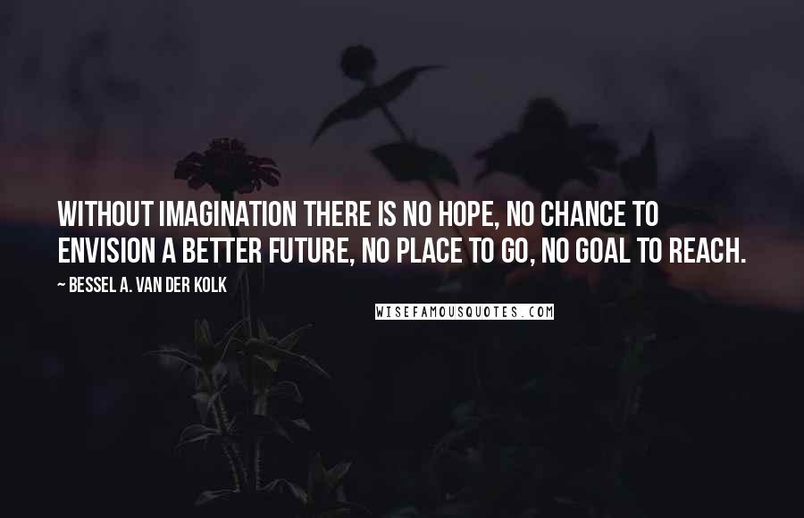 Bessel A. Van Der Kolk Quotes: Without imagination there is no hope, no chance to envision a better future, no place to go, no goal to reach.