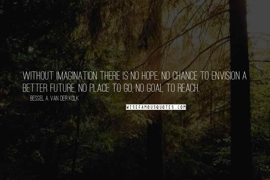 Bessel A. Van Der Kolk Quotes: Without imagination there is no hope, no chance to envision a better future, no place to go, no goal to reach.