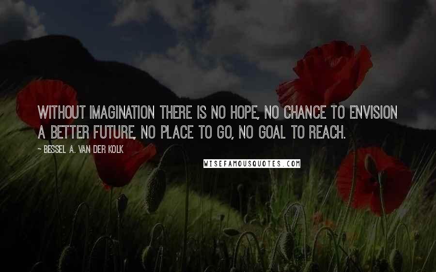 Bessel A. Van Der Kolk Quotes: Without imagination there is no hope, no chance to envision a better future, no place to go, no goal to reach.