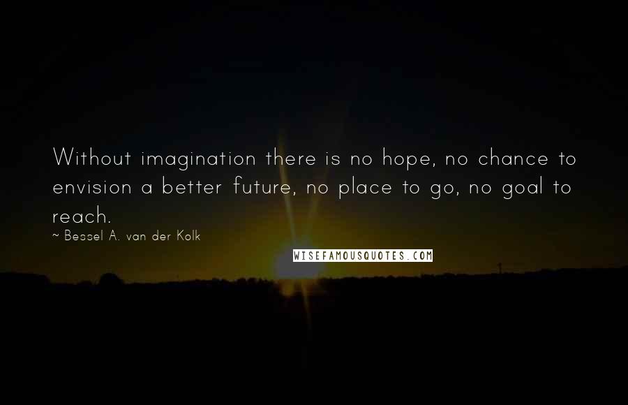 Bessel A. Van Der Kolk Quotes: Without imagination there is no hope, no chance to envision a better future, no place to go, no goal to reach.