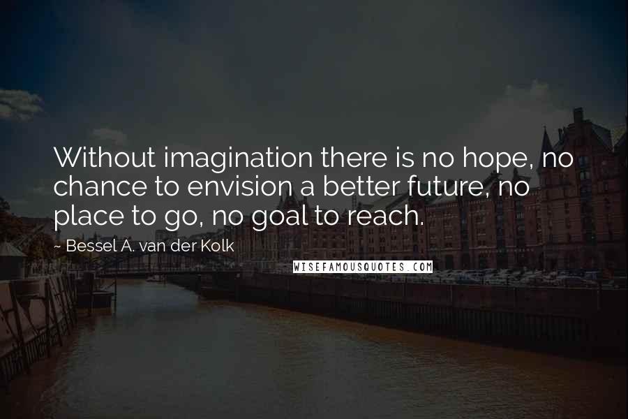 Bessel A. Van Der Kolk Quotes: Without imagination there is no hope, no chance to envision a better future, no place to go, no goal to reach.