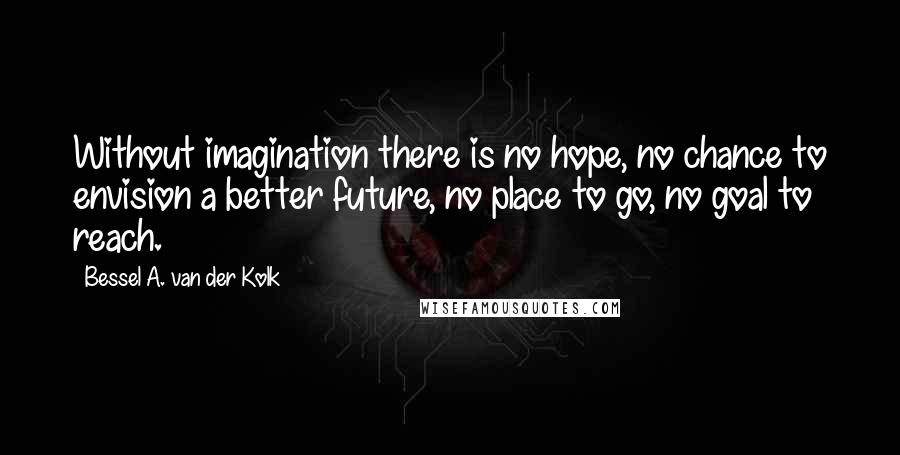 Bessel A. Van Der Kolk Quotes: Without imagination there is no hope, no chance to envision a better future, no place to go, no goal to reach.