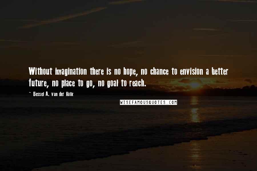 Bessel A. Van Der Kolk Quotes: Without imagination there is no hope, no chance to envision a better future, no place to go, no goal to reach.