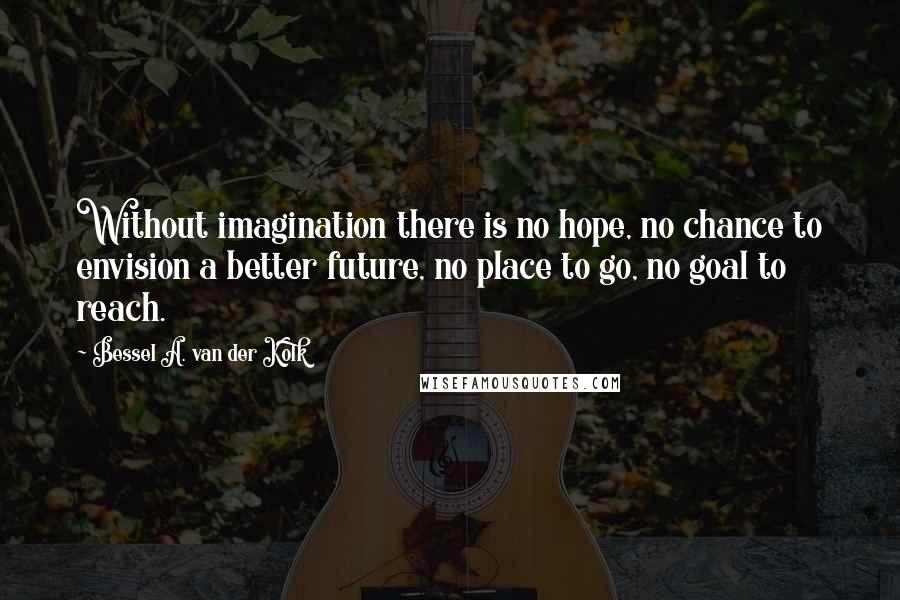 Bessel A. Van Der Kolk Quotes: Without imagination there is no hope, no chance to envision a better future, no place to go, no goal to reach.