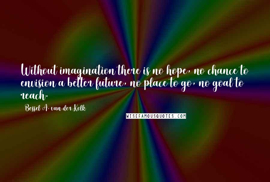 Bessel A. Van Der Kolk Quotes: Without imagination there is no hope, no chance to envision a better future, no place to go, no goal to reach.